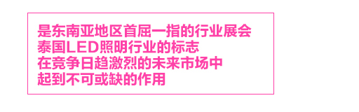 泰國國際照明展，是東南亞地區(qū)首屈一指的行業(yè)展會，泰國LED照明行業(yè)的標志LED Expo，在競爭日趨激烈的未來市場中，起到不可或缺的作用。
