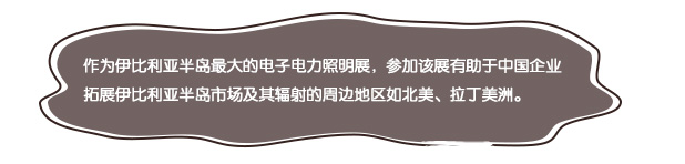 作為伊比利亞半島最大的電子電力照明展，參加該展有助于中國(guó)企業(yè)拓展伊比利亞半島市場(chǎng)及其輻射的周邊地區(qū)如北美、拉丁美洲。