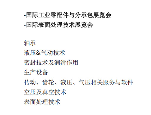 -國際工業(yè)零配件與分承包展覽會(huì)  -國際表面處理技術(shù)展覽會(huì)  軸承  液壓&氣動(dòng)技術(shù)  密封技術(shù)及潤滑作用  生產(chǎn)設(shè)備  傳動(dòng)、齒輪、液壓、氣壓相關(guān)服務(wù)與軟件  空壓及真空技術(shù)  表面處理技術(shù)