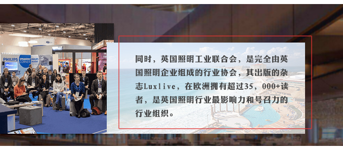 同時(shí)，英國(guó)照明工業(yè)聯(lián)合會(huì)，是完全由英國(guó)照明企業(yè)組成的行業(yè)協(xié)會(huì)，其出版的雜志Luxlive，在歐洲擁有超過(guò)35，000+讀者，是英國(guó)照明行業(yè)最影響力和號(hào)召力的行業(yè)組織。