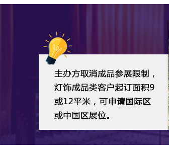 主辦方取消成品參展限制，燈飾成品類客戶起訂面積9或12平米，可申請國際區(qū)或中國區(qū)展位。