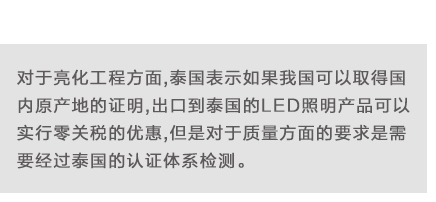 對于亮化工程方面,泰國表示如果我國可以取得國內(nèi)原產(chǎn)地的證明,出口到泰國的LED照明產(chǎn)品可以實(shí)行零關(guān)稅的優(yōu)惠,但是對于質(zhì)量方面的要求是需要經(jīng)過泰國的認(rèn)證體系檢測