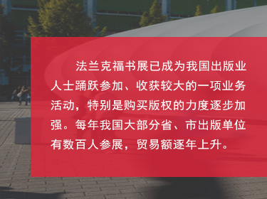 對(duì)于中國(guó)來說，如今法蘭克福書展也是我國(guó)圖書出版界對(duì)海外輸出版權(quán)的主要媒介之一，擴(kuò)展和鞏固了國(guó)家及外國(guó)圖書出版業(yè)之間的商業(yè)關(guān)系;國(guó)家同時(shí)鼓勵(lì)我國(guó)圖書和期刊的出口、進(jìn)口和相應(yīng)的翻譯工作;